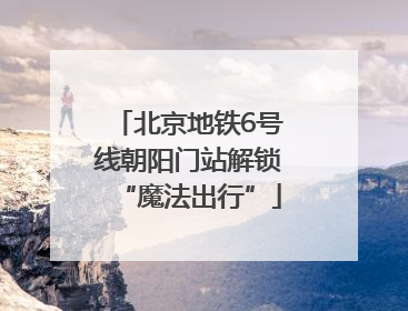 北京地铁6号线朝阳门站解锁“魔法出行”