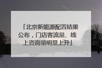 北京新能源配置结果公布，门店客流量、线上咨询量明显上升