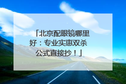 北京配眼镜哪里好：专业实惠双杀公式直接抄！