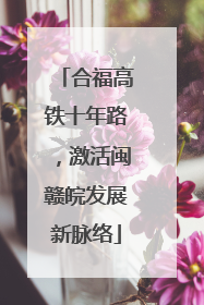 合福高铁十年路，激活闽赣皖发展新脉络