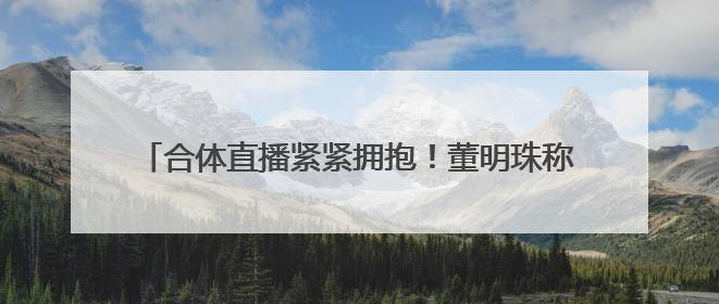 合体直播紧紧拥抱！董明珠称孟羽童有可能重回格力：“她离开时确实犯了很大的错”