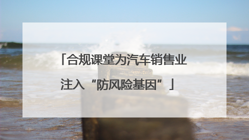 合规课堂为汽车销售业注入“防风险基因”