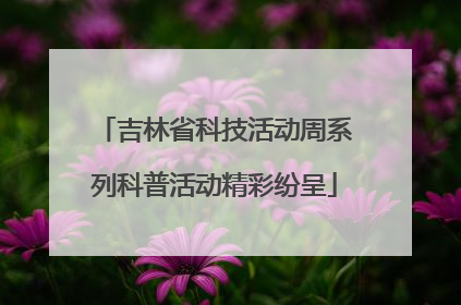 吉林省科技活动周系列科普活动精彩纷呈