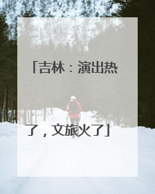 吉林：演出热了，文旅火了