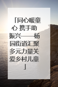 同心暖童心 携手助振兴——杨园街道汇聚多元力量关爱乡村儿童