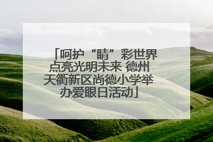 呵护“睛”彩世界点亮光明未来 德州天衢新区尚德小学举办爱眼日活动