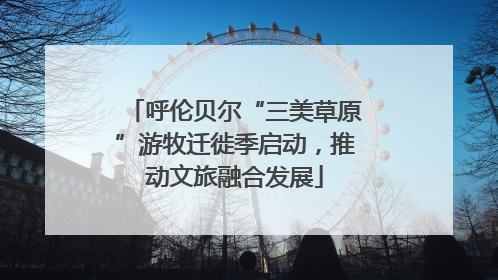 呼伦贝尔“三美草原”游牧迁徙季启动，推动文旅融合发展
