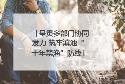 呈贡多部门协同发力 筑牢滇池“十年禁渔”防线