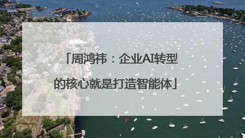 周鸿祎：企业AI转型的核心就是打造智能体