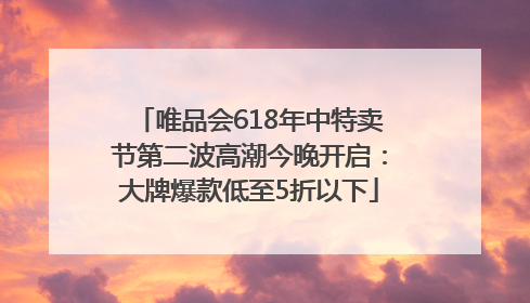 唯品会618年中特卖节第二波高潮今晚开启：大牌爆款低至5折以下