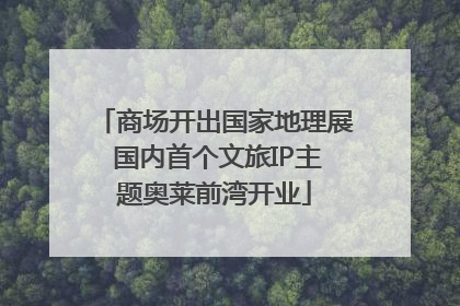 商场开出国家地理展 国内首个文旅IP主题奥莱前湾开业