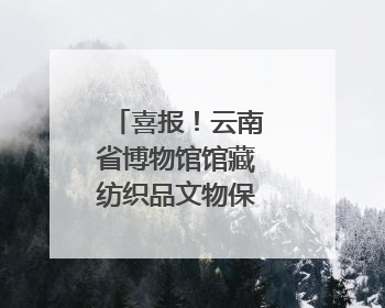 喜报！云南省博物馆馆藏纺织品文物保护修复项目荣获全国十佳