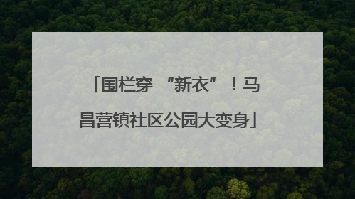 围栏穿 “新衣”！马昌营镇社区公园大变身