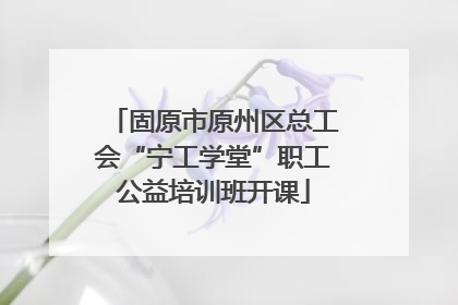 固原市原州区总工会“宁工学堂”职工公益培训班开课