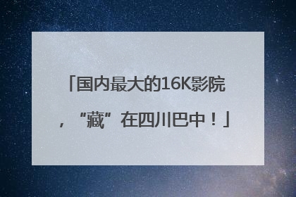 国内最大的16K影院，“藏”在四川巴中！