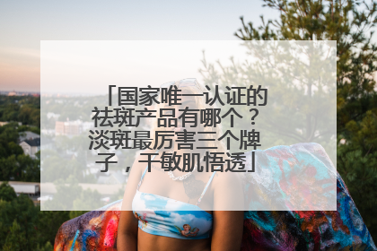 国家唯一认证的祛斑产品有哪个？淡斑最厉害三个牌子，干敏肌悟透