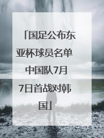 国足公布东亚杯球员名单 中国队7月7日首战对韩国