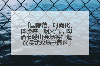 国际范、时尚化、体验感、烟火气，啤酒节崂山会场将打造沉浸式双场景园区