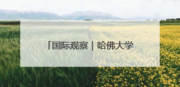 国际观察｜哈佛大学“国际禁招令”或加剧美国人才“出走潮”
