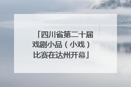 四川省第二十届戏剧小品（小戏）比赛在达州开幕