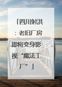 四川射洪：老旧厂房即将变身影视“魔法工厂”