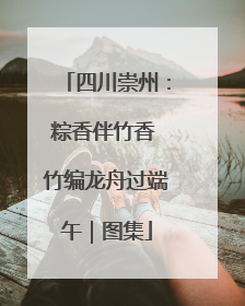 四川崇州：粽香伴竹香 竹编龙舟过端午｜图集