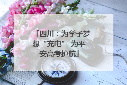 四川：为学子梦想“充电” 为平安高考护航