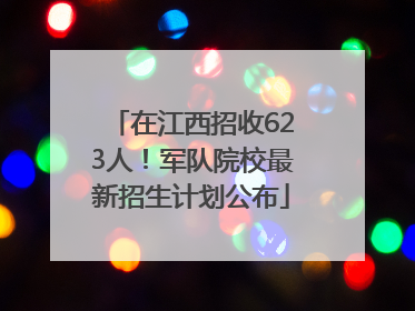 在江西招收623人！军队院校最新招生计划公布