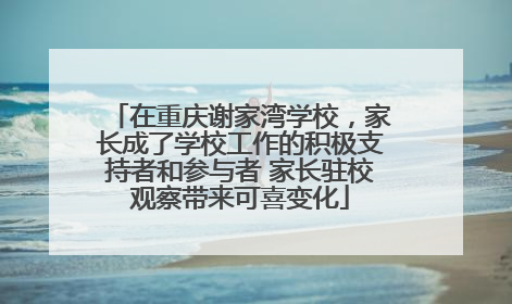 在重庆谢家湾学校，家长成了学校工作的积极支持者和参与者 家长驻校观察带来可喜变化