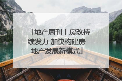 地产周刊丨房改持续发力 加快构建房地产发展新模式
