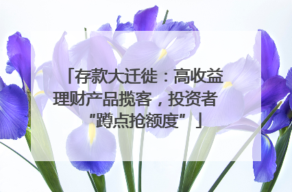 存款大迁徙：高收益理财产品揽客，投资者“蹲点抢额度”