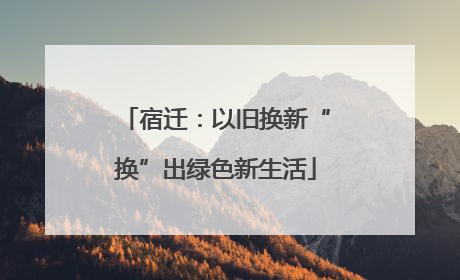 宿迁：以旧换新“换”出绿色新生活