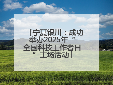 宁夏银川：成功举办2025年“全国科技工作者日”主场活动