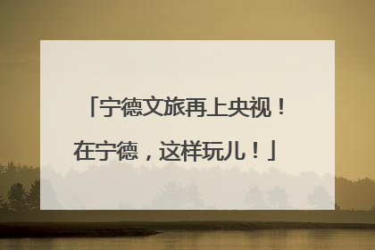宁德文旅再上央视！在宁德，这样玩儿！