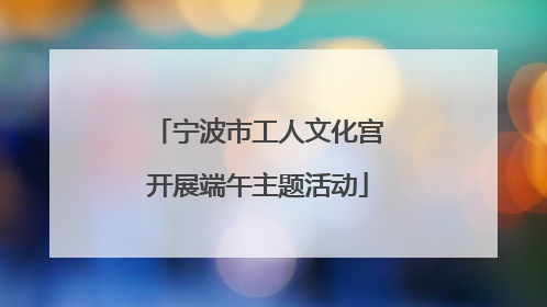 宁波市工人文化宫开展端午主题活动