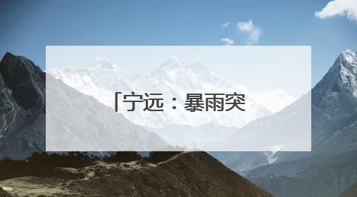 宁远：暴雨突袭 全员动员筑牢安全防线