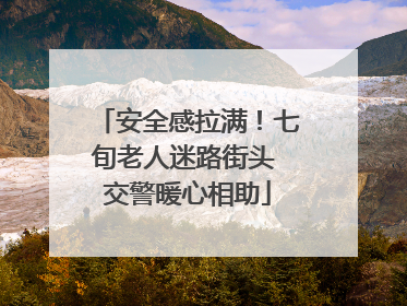 安全感拉满！七旬老人迷路街头 交警暖心相助