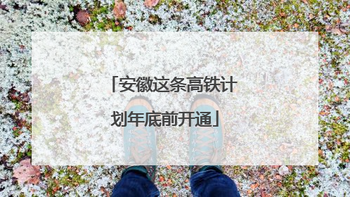 安徽这条高铁计划年底前开通