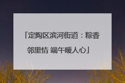 定陶区滨河街道：粽香邻里情 端午暖人心