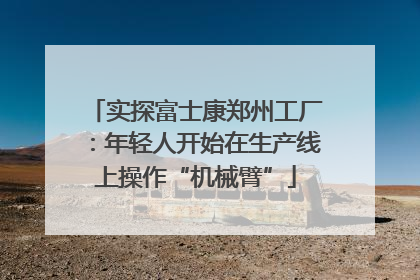 实探富士康郑州工厂：年轻人开始在生产线上操作“机械臂”