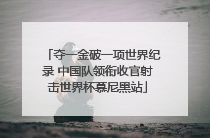 夺一金破一项世界纪录 中国队领衔收官射击世界杯慕尼黑站