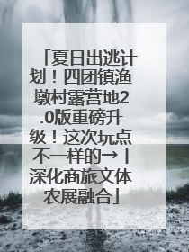 夏日出逃计划！四团镇渔墩村露营地2.0版重磅升级！这次玩点不一样的→丨深化商旅文体农展融合