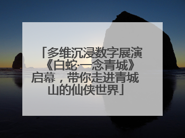 多维沉浸数字展演《白蛇·一念青城》启幕，带你走进青城山的仙侠世界