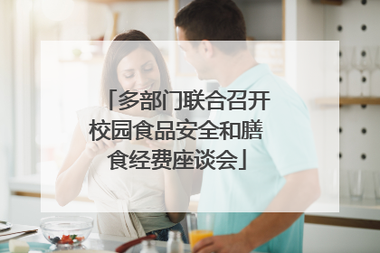 多部门联合召开校园食品安全和膳食经费座谈会