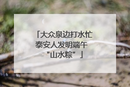 大众泉边打水忙 泰安人发明端午“山水粽”