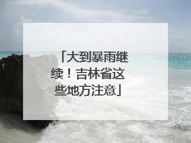 大到暴雨继续！吉林省这些地方注意