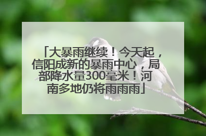 大暴雨继续！今天起，信阳成新的暴雨中心，局部降水量300毫米！河南多地仍将雨雨雨