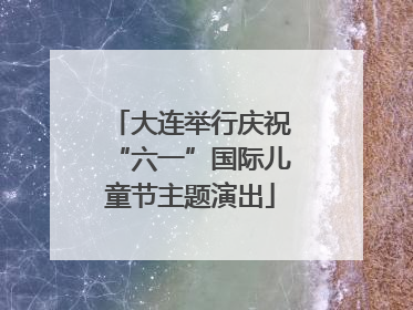 大连举行庆祝“六一”国际儿童节主题演出