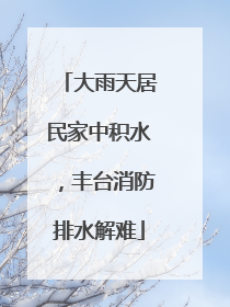 大雨天居民家中积水，丰台消防排水解难