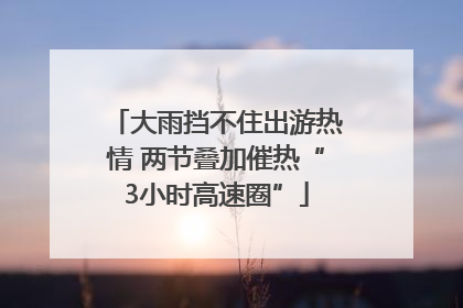 大雨挡不住出游热情 两节叠加催热“3小时高速圈”